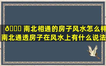 🐛 南北相通的房子风水怎么样(南北通透房子在风水上有什么说法 💐 )